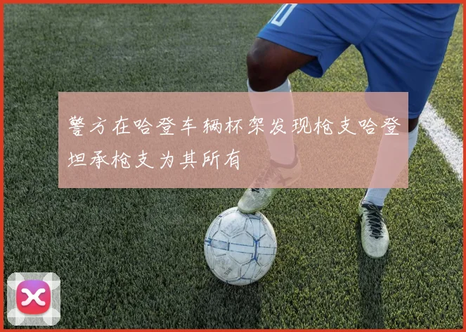 警方在哈登车辆杯架发现枪支哈登坦承枪支为其所有