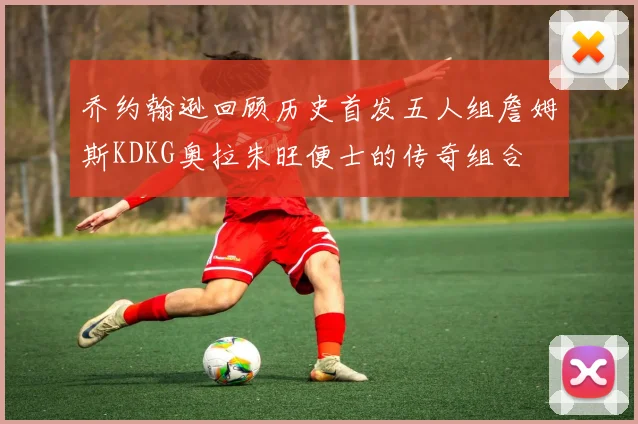 乔约翰逊回顾历史首发五人组詹姆斯KDKG奥拉朱旺便士的传奇组合