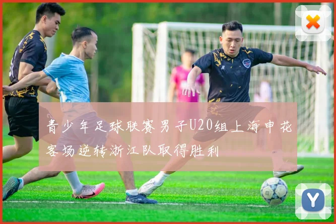 青少年足球联赛男子U20组上海申花客场逆转浙江队取得胜利
