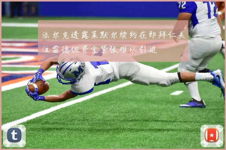 法尔克透露莱默尔续约在即拜仁关注雷德但资金紧张难以引进