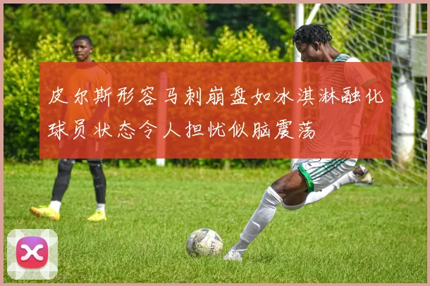 皮尔斯形容马刺崩盘如冰淇淋融化球员状态令人担忧似脑震荡