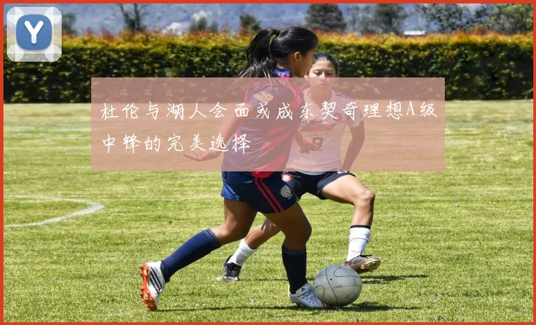 杜伦与湖人会面或成东契奇理想A级中锋的完美选择