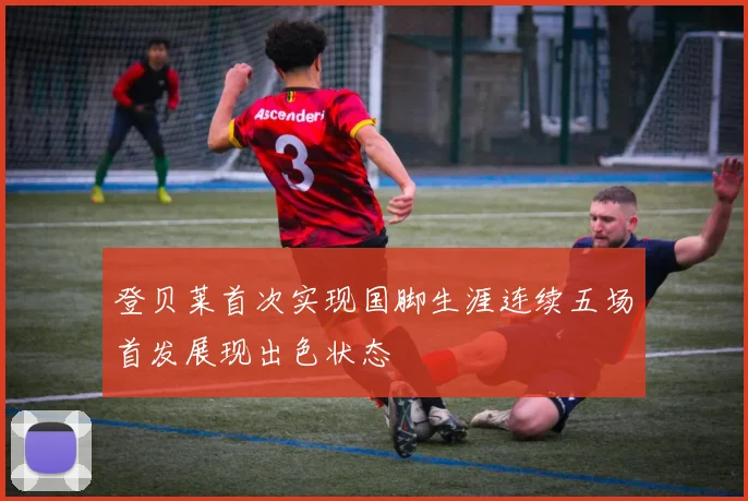 登贝莱首次实现国脚生涯连续五场首发展现出色状态