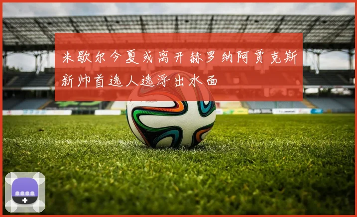 米歇尔今夏或离开赫罗纳阿贾克斯新帅首选人选浮出水面