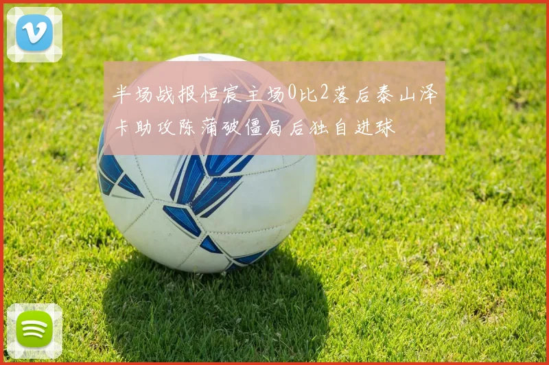 半场战报恒宸主场0比2落后泰山泽卡助攻陈蒲破僵局后独自进球