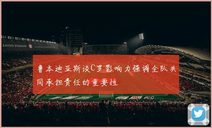 鲁本迪亚斯谈C罗影响力强调全队共同承担责任的重要性
