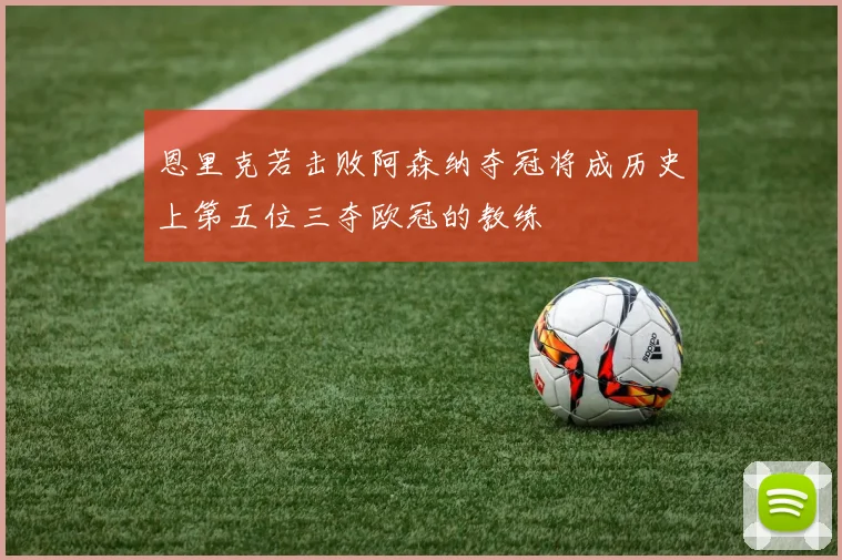 恩里克若击败阿森纳夺冠将成历史上第五位三夺欧冠的教练