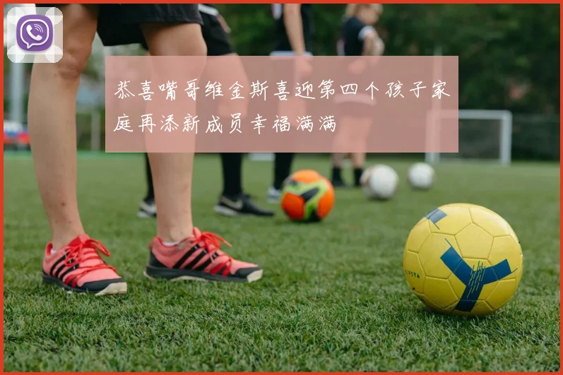 恭喜嘴哥维金斯喜迎第四个孩子家庭再添新成员幸福满满