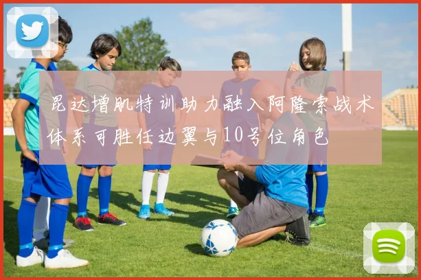 昆达增肌特训助力融入阿隆索战术体系可胜任边翼与10号位角色