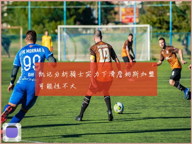 凯记分析骑士实力下滑詹姆斯加盟可能性不大