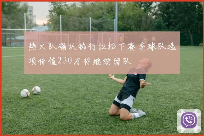 热火队确认执行拉松下赛季球队选项价值230万将继续留队