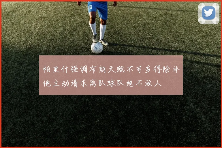 帕里什强调布朗天赋不可多得除非他主动请求离队球队绝不放人