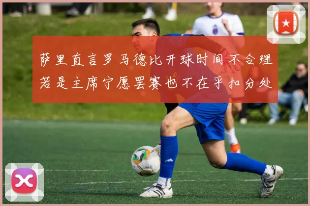 萨里直言罗马德比开球时间不合理若是主席宁愿罢赛也不在乎扣分处罚