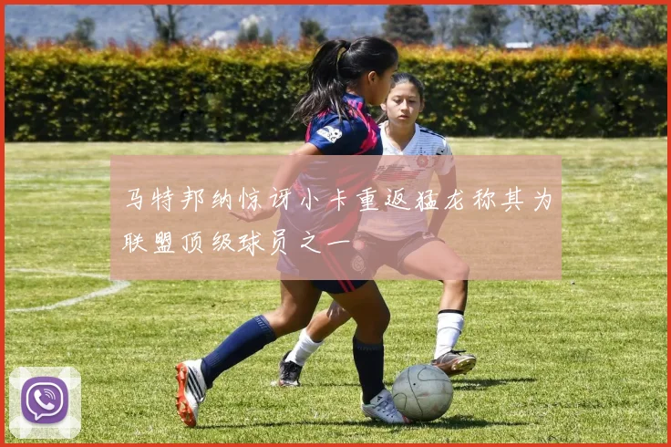 马特邦纳惊讶小卡重返猛龙称其为联盟顶级球员之一